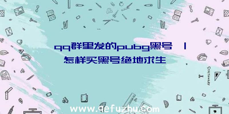 「qq群里发的pubg黑号」|怎样买黑号绝地求生